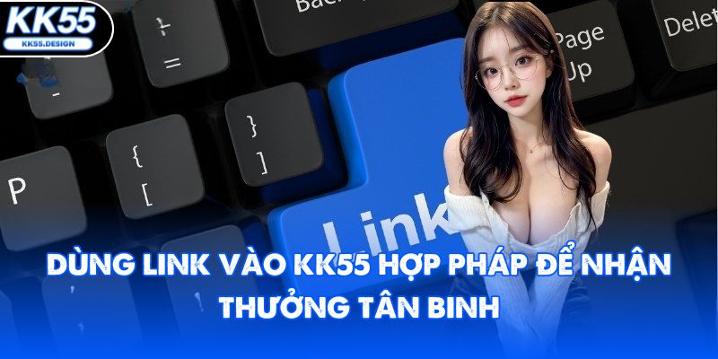 Dùng link vào KK55 hợp pháp để nhận thưởng tân binh