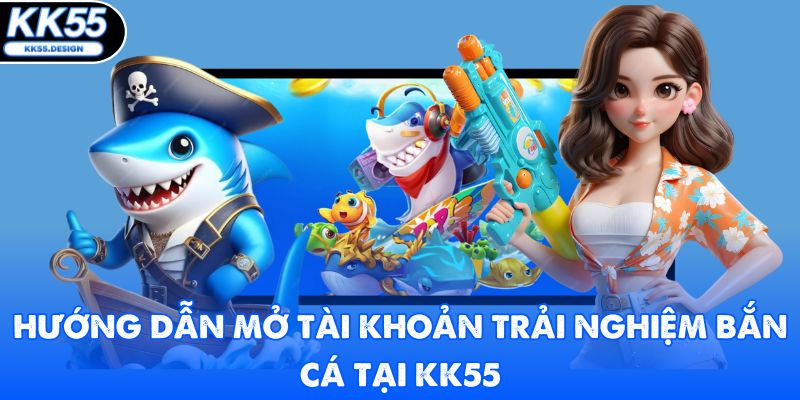 Hướng dẫn mở tài khoản trải nghiệm bắn cá tại KK55